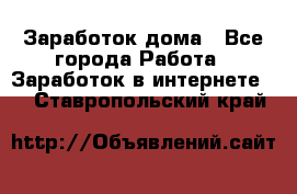 Заработок дома - Все города Работа » Заработок в интернете   . Ставропольский край